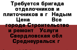 Требуется бригада отделочников и плиточников в г. Надым › Цена ­ 1 000 - Все города Строительство и ремонт » Услуги   . Свердловская обл.,Среднеуральск г.